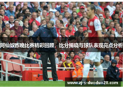 阿仙奴昨晚比赛精彩回顾，比分揭晓与球队表现亮点分析