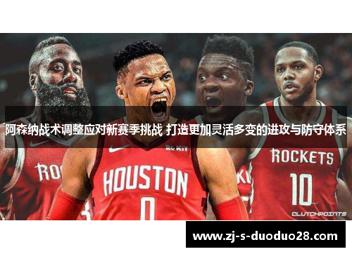 阿森纳战术调整应对新赛季挑战 打造更加灵活多变的进攻与防守体系