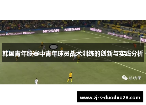 韩国青年联赛中青年球员战术训练的创新与实践分析 韩国青年联赛中青年球员战术训练的创新与实践分析