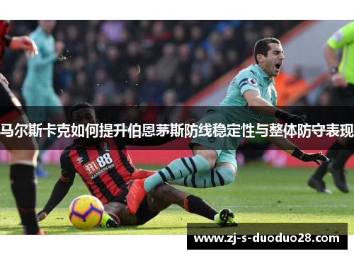 马尔斯卡克如何提升伯恩茅斯防线稳定性与整体防守表现 马尔斯卡克如何提升伯恩茅斯防线稳定性与整体防守表现