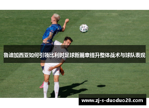 鲁迪加西亚如何引领比利时足球新篇章提升整体战术与球队表现 鲁迪加西亚如何引领比利时足球新篇章提升整体战术与球队表现